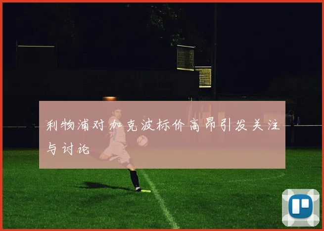 利物浦对加克波标价高昂引发关注与讨论