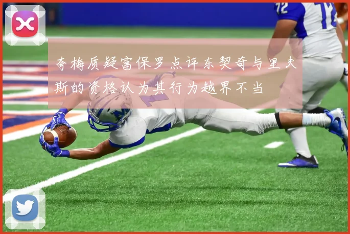 夸梅质疑富保罗点评东契奇与里夫斯的资格认为其行为越界不当