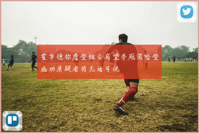 霍华德称詹登组合有望夺冠若哈登成功质疑者将无话可说