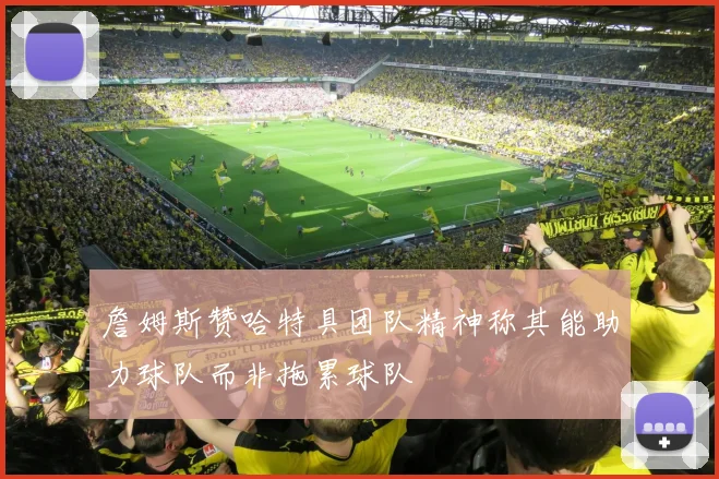 詹姆斯赞哈特具团队精神称其能助力球队而非拖累球队