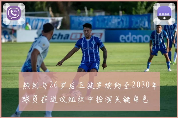 热刺与26岁后卫波罗续约至2030年球员在进攻组织中扮演关键角色