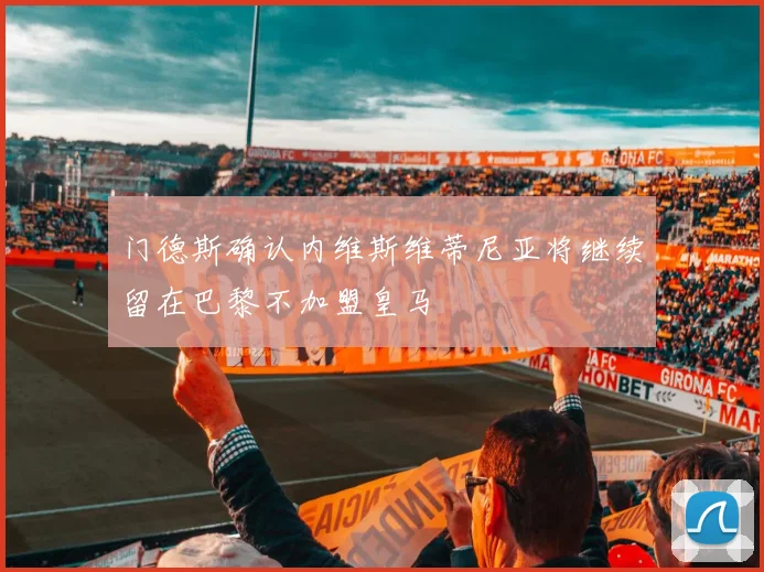 门德斯确认内维斯维蒂尼亚将继续留在巴黎不加盟皇马