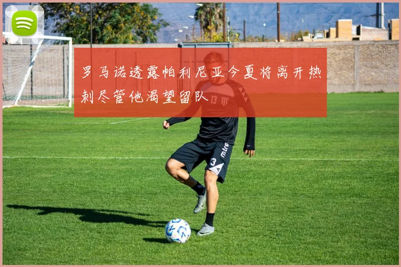 罗马诺透露帕利尼亚今夏将离开热刺尽管他渴望留队