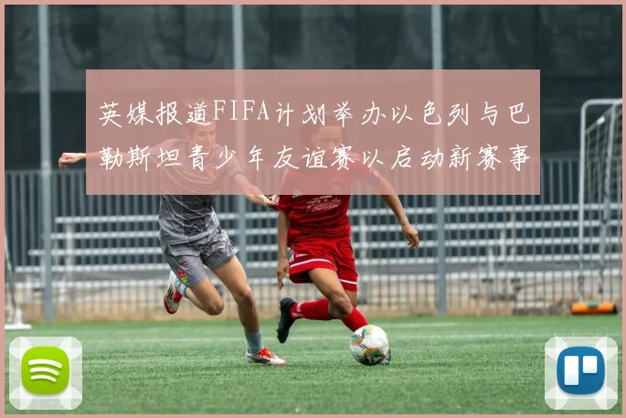 英媒报道FIFA计划举办以色列与巴勒斯坦青少年友谊赛以启动新赛事