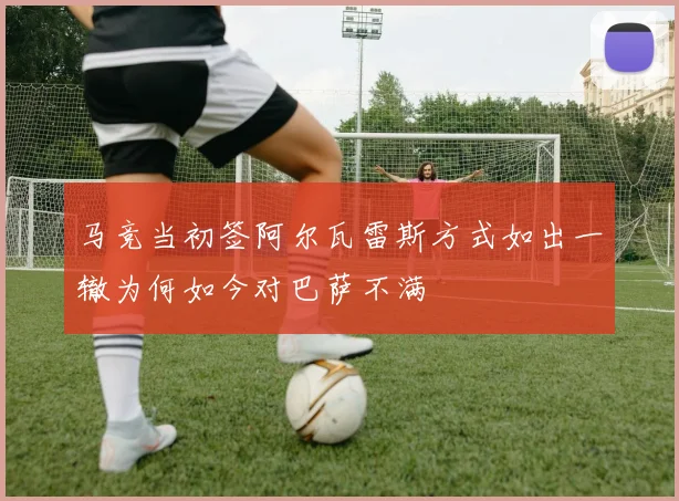 马竞当初签阿尔瓦雷斯方式如出一辙为何如今对巴萨不满