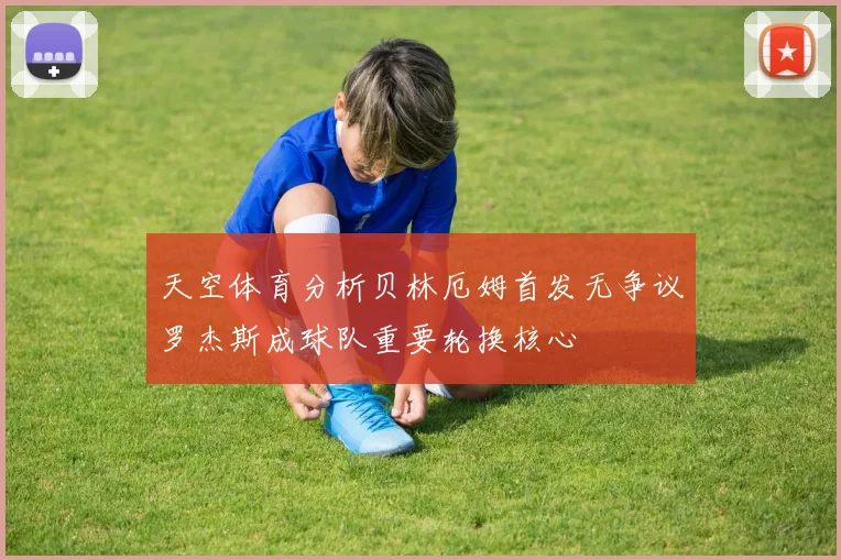 天空体育分析贝林厄姆首发无争议罗杰斯成球队重要轮换核心