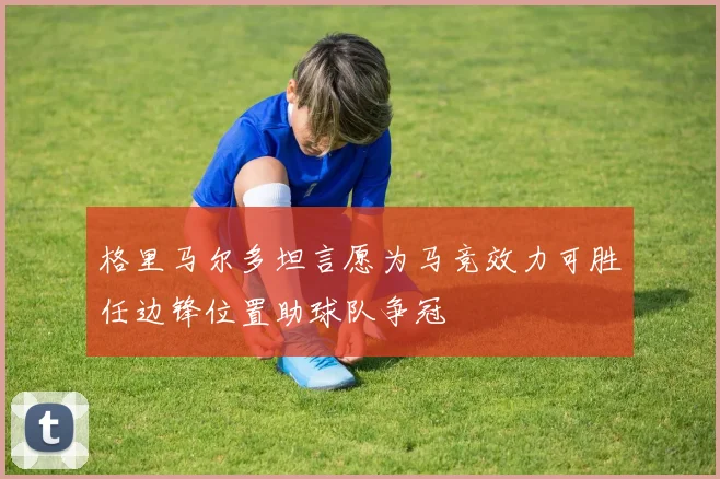 格里马尔多坦言愿为马竞效力可胜任边锋位置助球队争冠